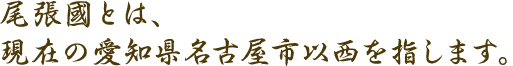 尾張國とは、現在の愛知県名古屋市以西を指します。
